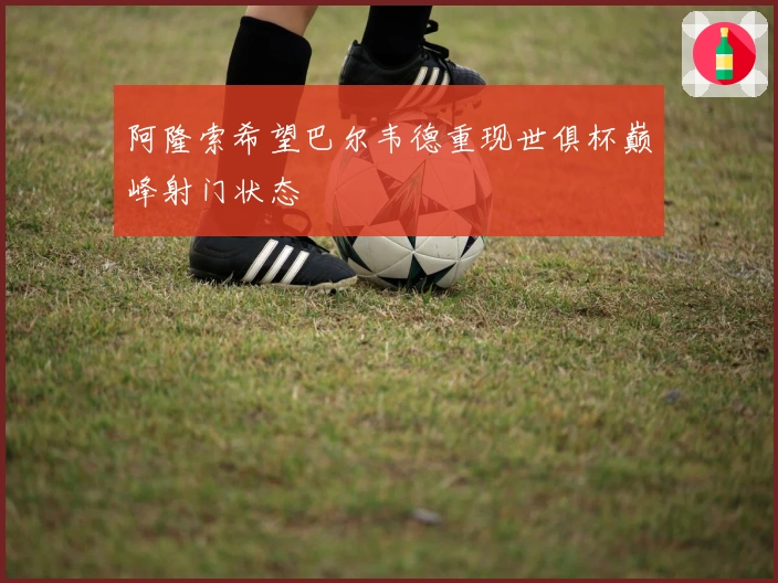 阿隆索希望巴尔韦德重现世俱杯巅峰射门状态