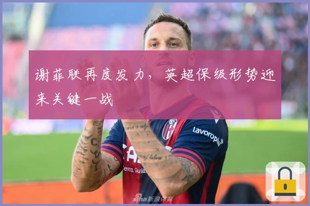 谢菲联再度发力,英超保级形势迎来关键一战