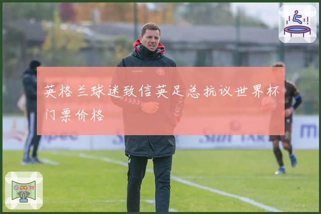 英格兰球迷致信英足总抗议世界杯门票价格