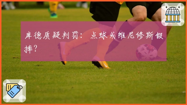 库德质疑判罚：点球或维尼修斯假摔？