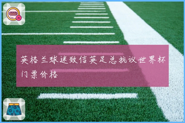 英格兰球迷致信英足总抗议世界杯门票价格