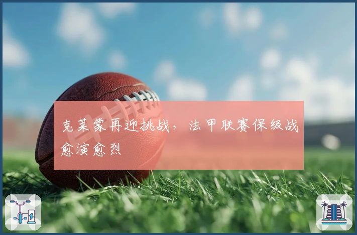 克莱蒙再迎挑战，法甲联赛保级战愈演愈烈