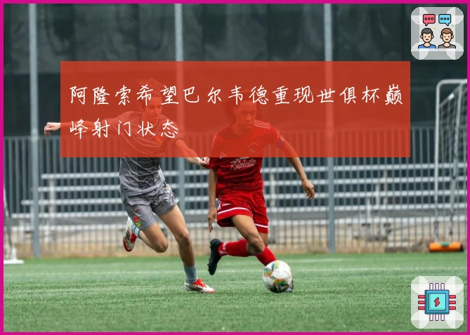 阿隆索希望巴尔韦德重现世俱杯巅峰射门状态