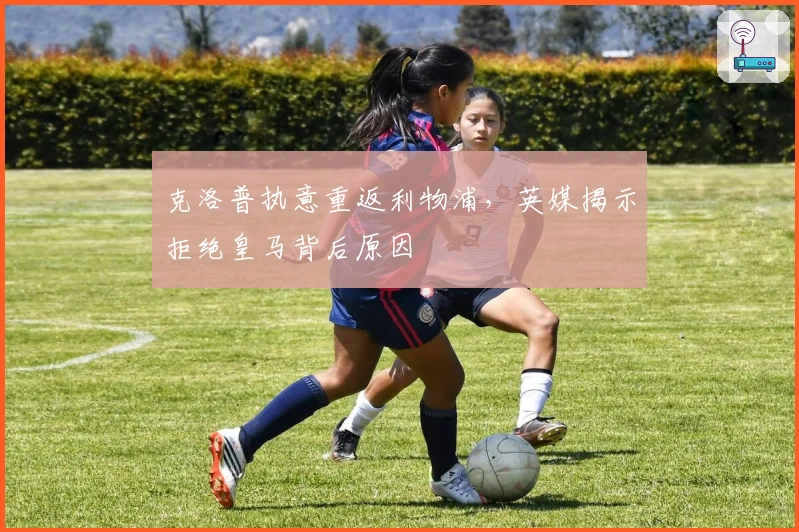 克洛普执意重返利物浦，英媒揭示拒绝皇马背后原因