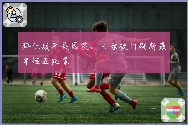 拜仁战平美因茨，卡尔破门刷新最年轻五纪录