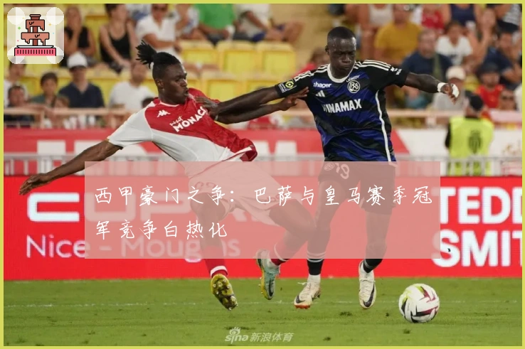 西甲豪门之争：巴萨与皇马赛季冠军竞争白热化