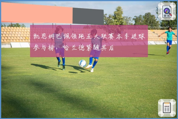 凯恩姆巴佩领跑五大联赛本季进球参与榜，哈兰德紧随其后