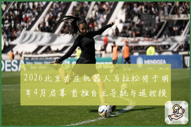 2026北京亦庄机器人马拉松将于明年4月启幕 首推自主导航与遥控模式