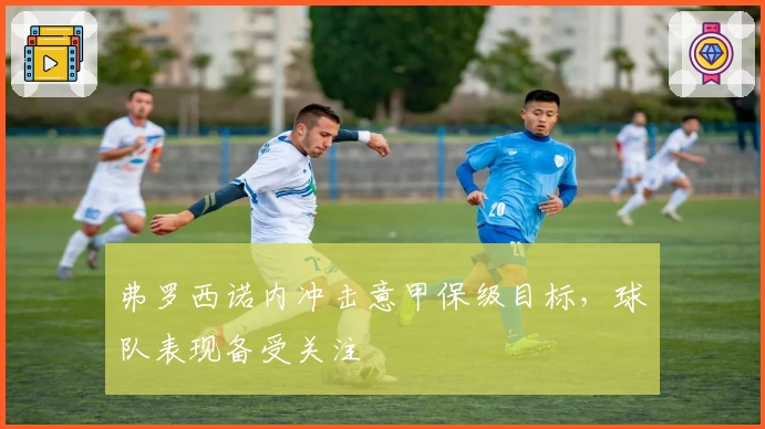 弗罗西诺内冲击意甲保级目标，球队表现备受关注