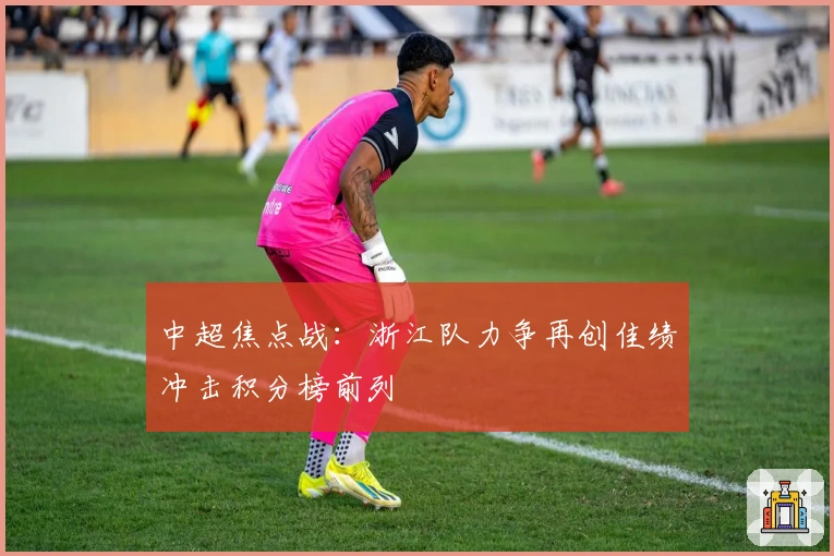 中超焦点战：浙江队力争再创佳绩冲击积分榜前列