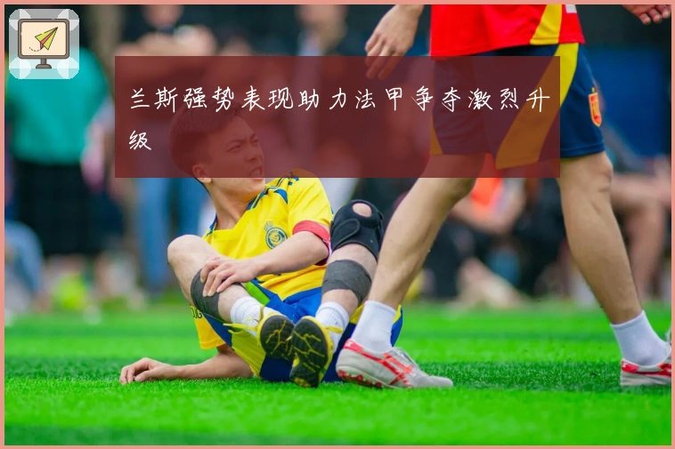 兰斯强势表现助力法甲争夺激烈升级