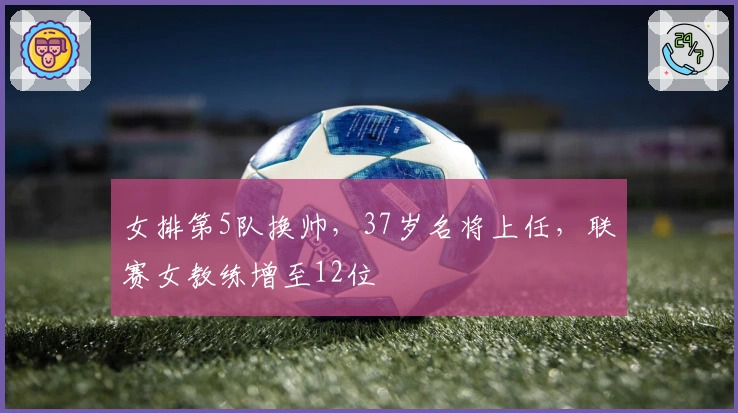 女排第5队换帅，37岁名将上任，联赛女教练增至12位